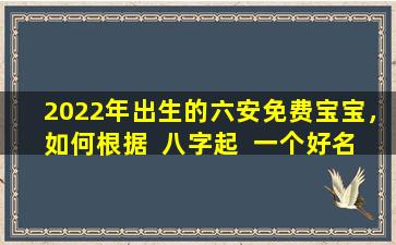 2022年出生的六安免费宝宝，如何根据  八字起  一个好名字